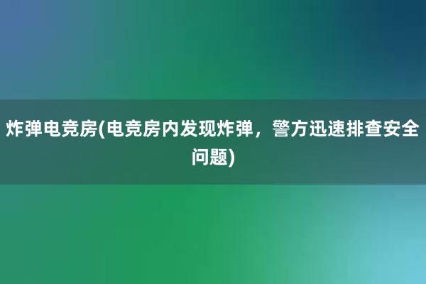 炸弹电竞房(电竞房内发现炸弹，警方迅速排查安全问题)