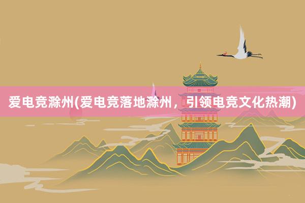 爱电竞滁州(爱电竞落地滁州，引领电竞文化热潮)