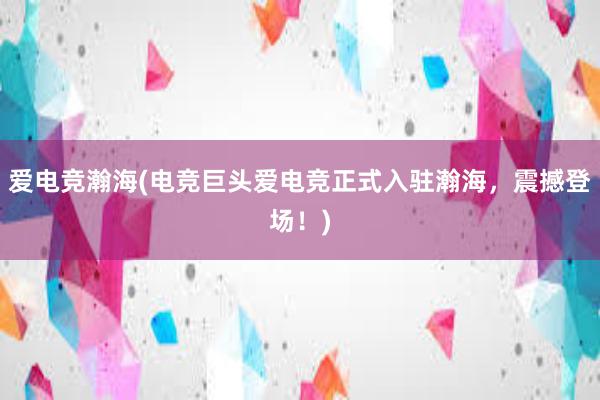 爱电竞瀚海(电竞巨头爱电竞正式入驻瀚海，震撼登场！)