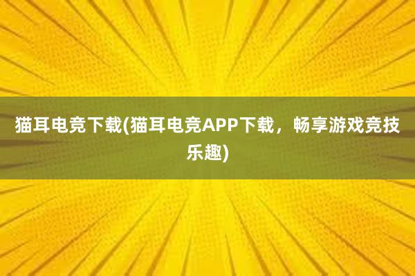 猫耳电竞下载(猫耳电竞APP下载，畅享游戏竞技乐趣)