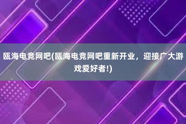 瓯海电竞网吧(瓯海电竞网吧重新开业，迎接广大游戏爱好者!)