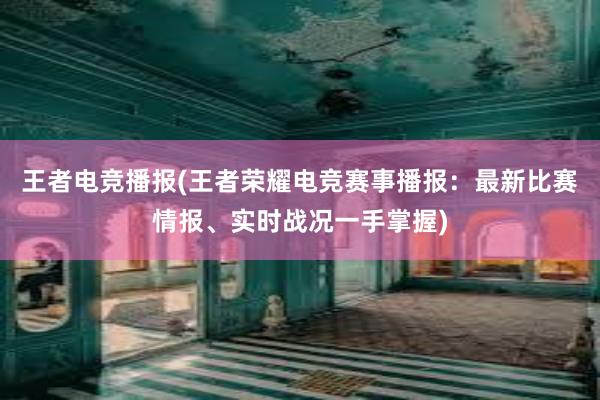 王者电竞播报(王者荣耀电竞赛事播报：最新比赛情报、实时战况一手掌握)