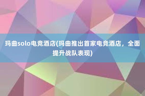 玛曲solo电竞酒店(玛曲推出首家电竞酒店，全面提升战队表现)