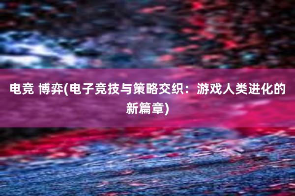 电竞 博弈(电子竞技与策略交织：游戏人类进化的新篇章)