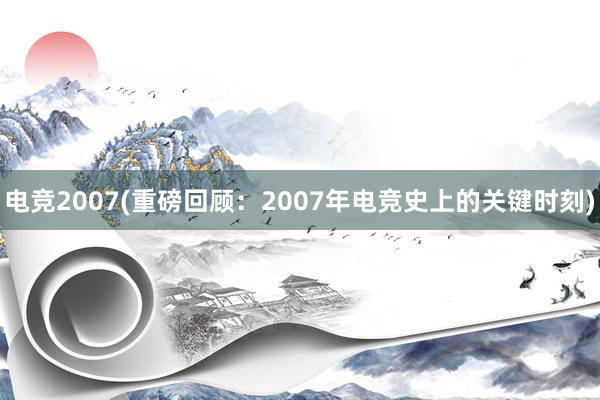 电竞2007(重磅回顾：2007年电竞史上的关键时刻)