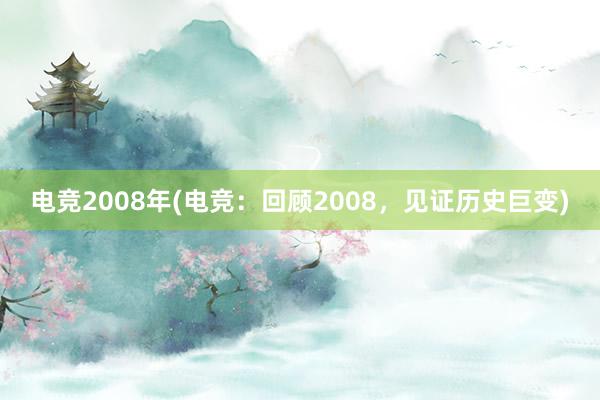 电竞2008年(电竞：回顾2008，见证历史巨变)