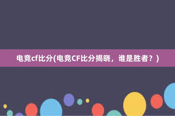 电竞cf比分(电竞CF比分揭晓，谁是胜者？)