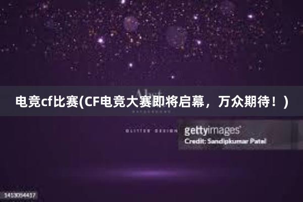 电竞cf比赛(CF电竞大赛即将启幕，万众期待！)