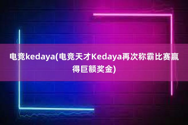 电竞kedaya(电竞天才Kedaya再次称霸比赛赢得巨额奖金)