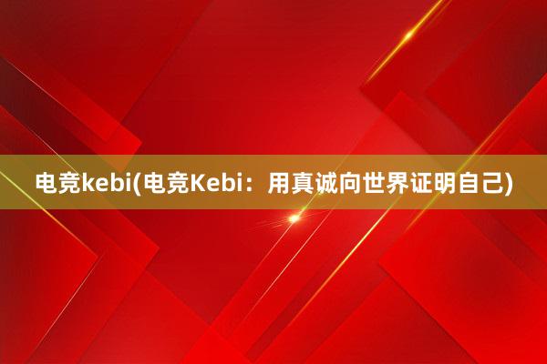 电竞kebi(电竞Kebi：用真诚向世界证明自己)