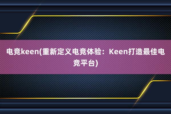 电竞keen(重新定义电竞体验：Keen打造最佳电竞平台)