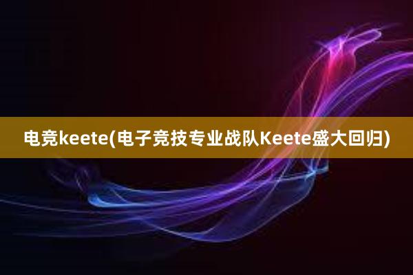 电竞keete(电子竞技专业战队Keete盛大回归)