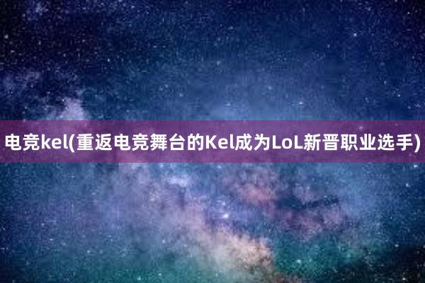 电竞kel(重返电竞舞台的Kel成为LoL新晋职业选手)