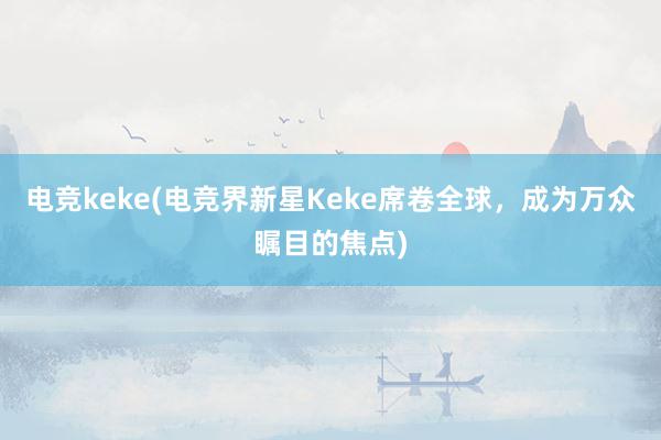 电竞keke(电竞界新星Keke席卷全球，成为万众瞩目的焦点)