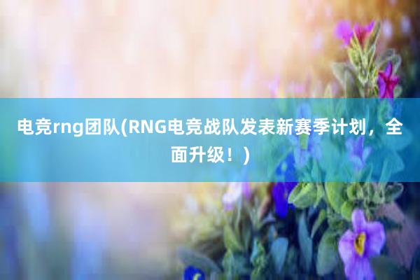 电竞rng团队(RNG电竞战队发表新赛季计划，全面升级！)