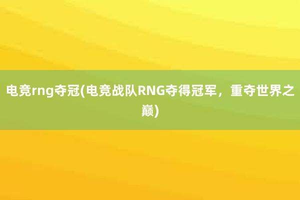 电竞rng夺冠(电竞战队RNG夺得冠军，重夺世界之巅)