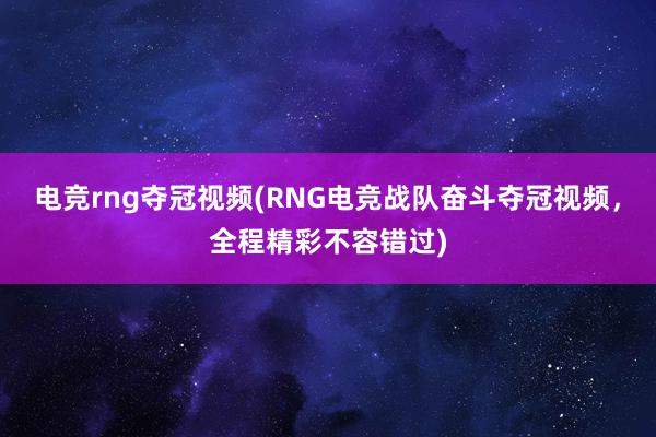 电竞rng夺冠视频(RNG电竞战队奋斗夺冠视频，全程精彩不容错过)