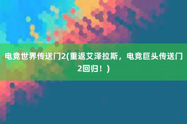 电竞世界传送门2(重返艾泽拉斯，电竞巨头传送门2回归！)