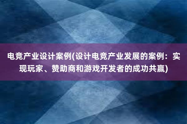 电竞产业设计案例(设计电竞产业发展的案例：实现玩家、赞助商和游戏开发者的成功共赢)