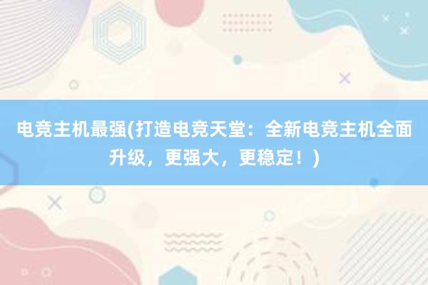 电竞主机最强(打造电竞天堂：全新电竞主机全面升级，更强大，更稳定！)