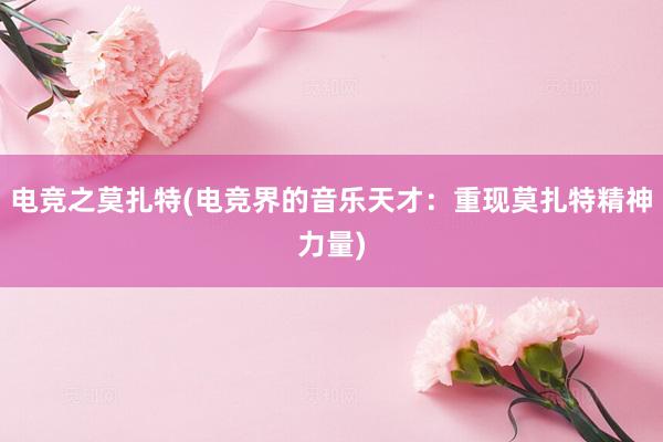 电竞之莫扎特(电竞界的音乐天才：重现莫扎特精神力量)