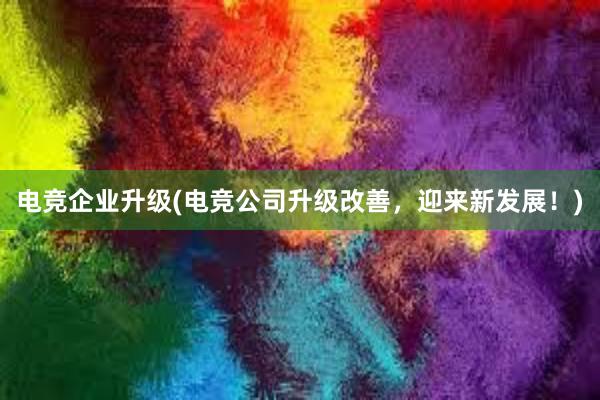 电竞企业升级(电竞公司升级改善，迎来新发展！)