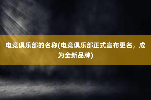 电竞俱乐部的名称(电竞俱乐部正式宣布更名，成为全新品牌)