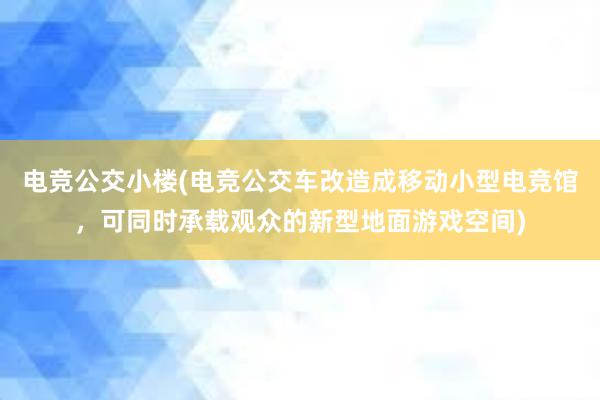 电竞公交小楼(电竞公交车改造成移动小型电竞馆，可同时承载观众的新型地面游戏空间)