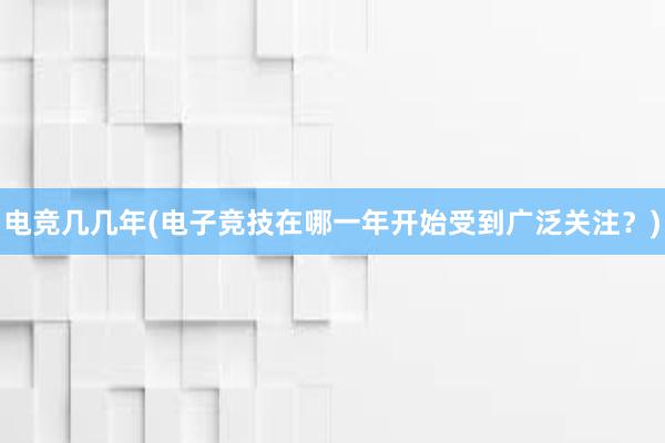 电竞几几年(电子竞技在哪一年开始受到广泛关注？)