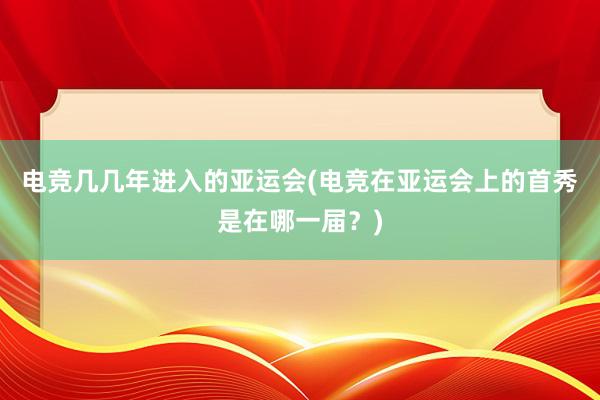 电竞几几年进入的亚运会(电竞在亚运会上的首秀是在哪一届？)