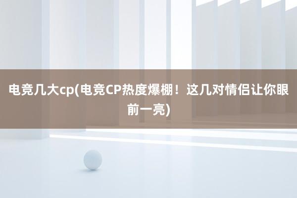 电竞几大cp(电竞CP热度爆棚！这几对情侣让你眼前一亮)