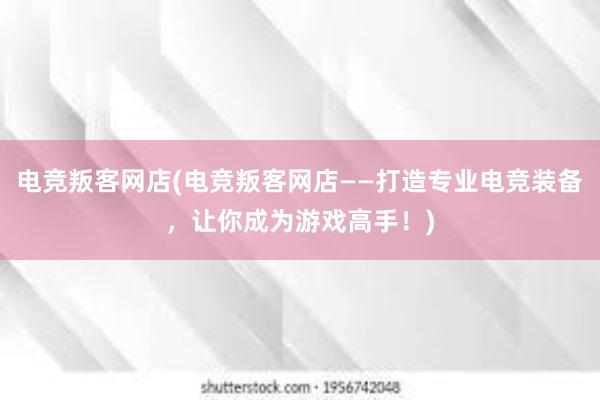 电竞叛客网店(电竞叛客网店——打造专业电竞装备，让你成为游戏高手！)