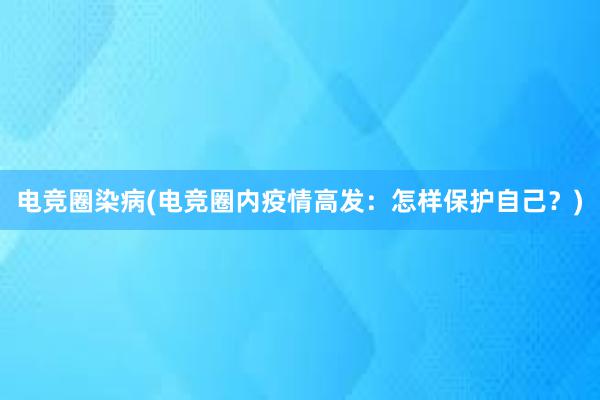 电竞圈染病(电竞圈内疫情高发：怎样保护自己？)