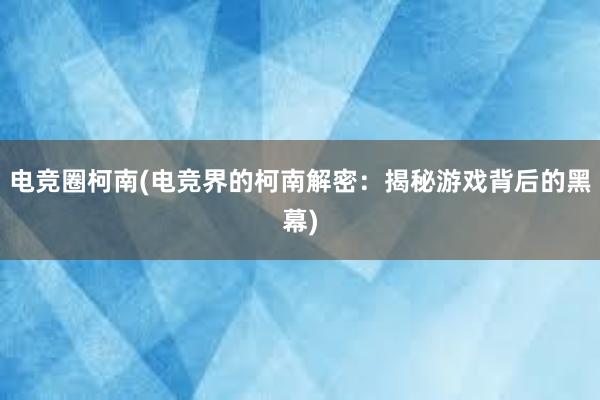 电竞圈柯南(电竞界的柯南解密：揭秘游戏背后的黑幕)