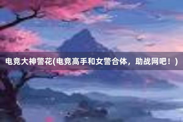 电竞大神警花(电竞高手和女警合体，助战网吧！)