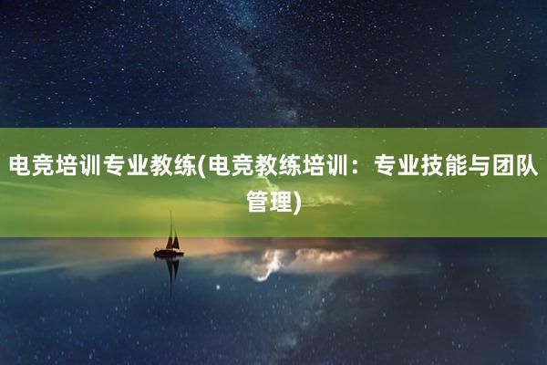 电竞培训专业教练(电竞教练培训：专业技能与团队管理)