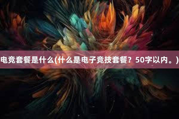 电竞套餐是什么(什么是电子竞技套餐？50字以内。)