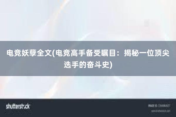 电竞妖孽全文(电竞高手备受瞩目：揭秘一位顶尖选手的奋斗史)