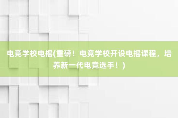 电竞学校电摇(重磅！电竞学校开设电摇课程，培养新一代电竞选手！)