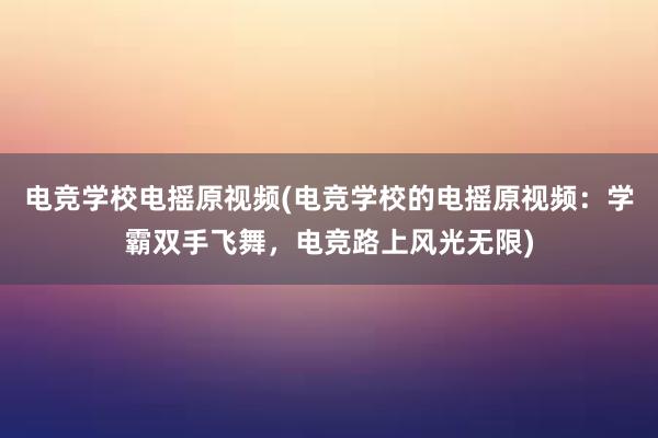 电竞学校电摇原视频(电竞学校的电摇原视频：学霸双手飞舞，电竞路上风光无限)