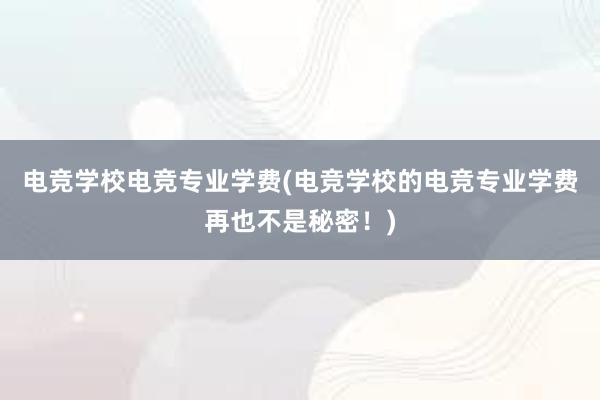 电竞学校电竞专业学费(电竞学校的电竞专业学费再也不是秘密！)