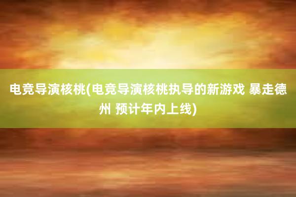 电竞导演核桃(电竞导演核桃执导的新游戏 暴走德州 预计年内上线)