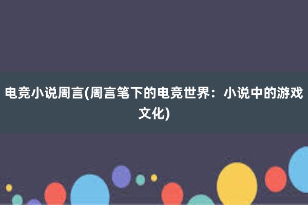 电竞小说周言(周言笔下的电竞世界：小说中的游戏文化)