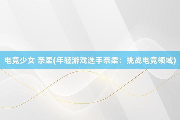 电竞少女 奈柔(年轻游戏选手奈柔：挑战电竞领域)