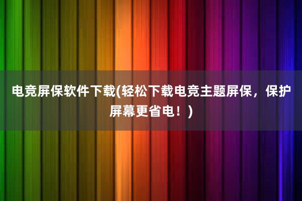 电竞屏保软件下载(轻松下载电竞主题屏保，保护屏幕更省电！)