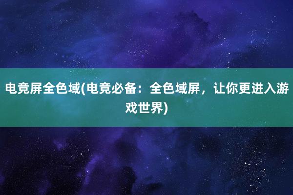 电竞屏全色域(电竞必备：全色域屏，让你更进入游戏世界)