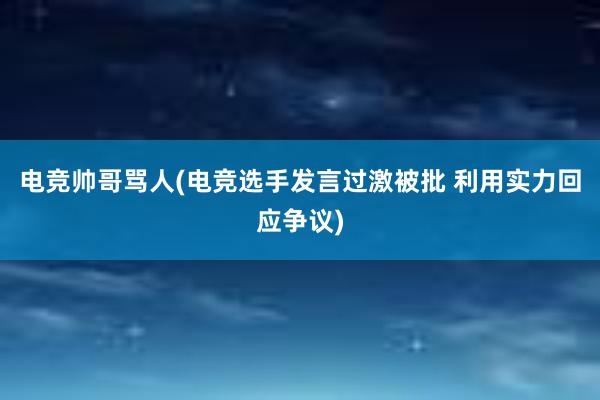 电竞帅哥骂人(电竞选手发言过激被批 利用实力回应争议)