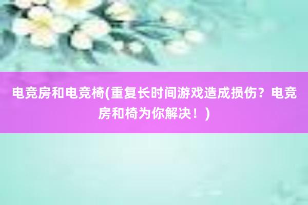 电竞房和电竞椅(重复长时间游戏造成损伤？电竞房和椅为你解决！)