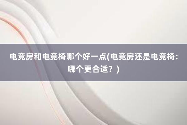 电竞房和电竞椅哪个好一点(电竞房还是电竞椅：哪个更合适？)