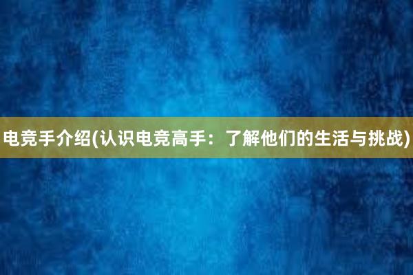 电竞手介绍(认识电竞高手：了解他们的生活与挑战)